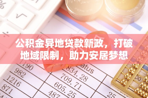 全流程公积金异地贷款新政，打破地域限制，助力安居梦想