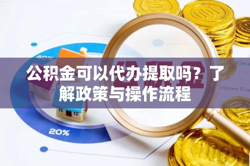 全流程公积金可以代办提取吗？了解政策与操作流程