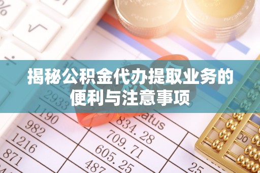 全流程揭秘公积金代办提取业务的便利与注意事项