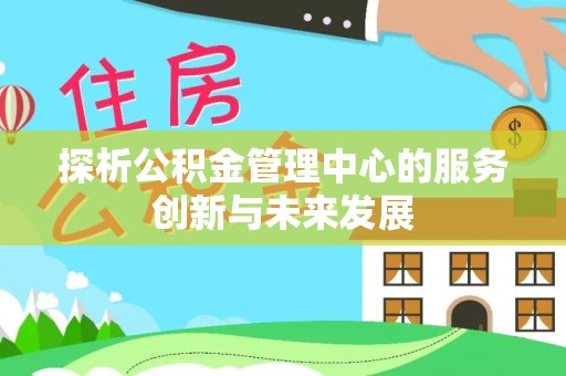 全流程探析公积金管理中心的服务创新与未来发展