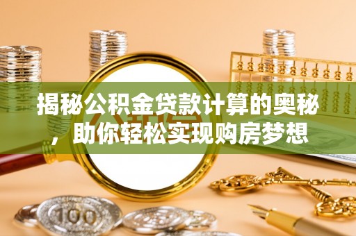 全流程揭秘公积金贷款计算的奥秘，助你轻松实现购房梦想