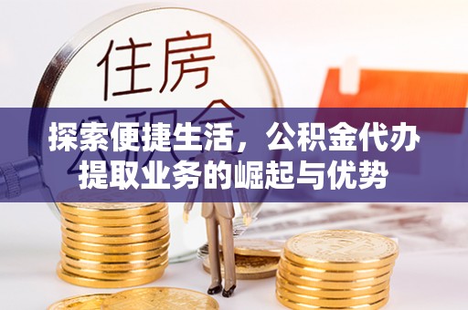 全流程探索便捷生活，公积金代办提取业务的崛起与优势