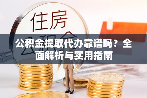 全流程公积金提取代办靠谱吗？全面解析与实用指南