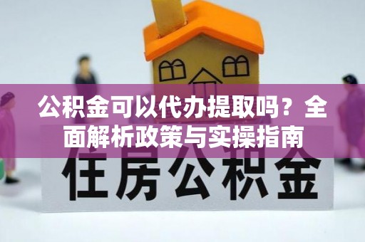 全流程公积金可以代办提取吗？全面解析政策与实操指南