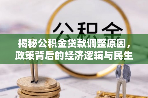 全流程揭秘公积金贷款调整原因，政策背后的经济逻辑与民生考量