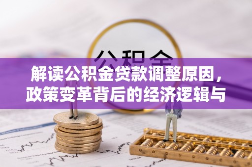 全流程解读公积金贷款调整原因，政策变革背后的经济逻辑与民生影响