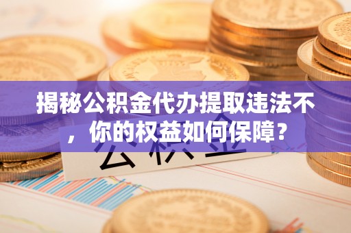 全流程揭秘公积金代办提取违法不，你的权益如何保障？