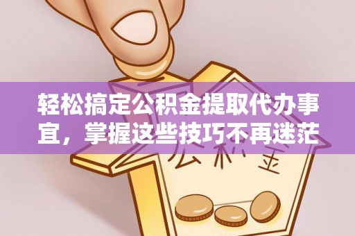 全流程轻松搞定公积金提取代办事宜，掌握这些技巧不再迷茫