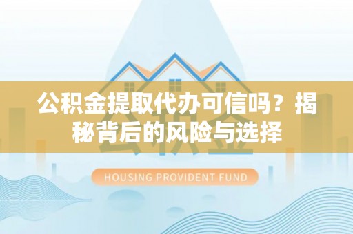 全流程公积金提取代办可信吗？揭秘背后的风险与选择