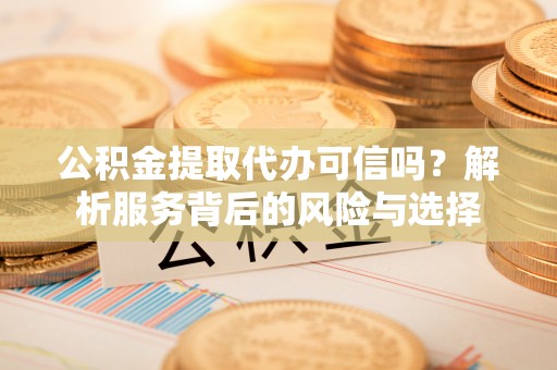 全流程公积金提取代办可信吗？解析服务背后的风险与选择