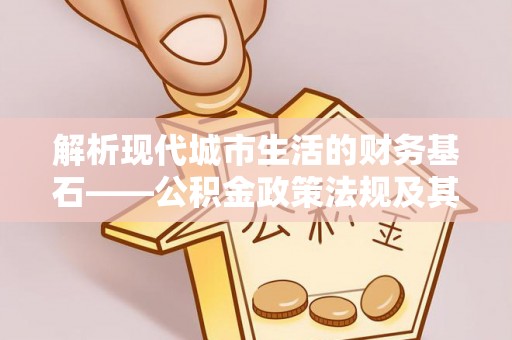 全流程解析现代城市生活的财务基石——公积金政策法规及其深远影响