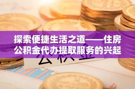 全流程探索便捷生活之道——住房公积金代办提取服务的兴起与未来
