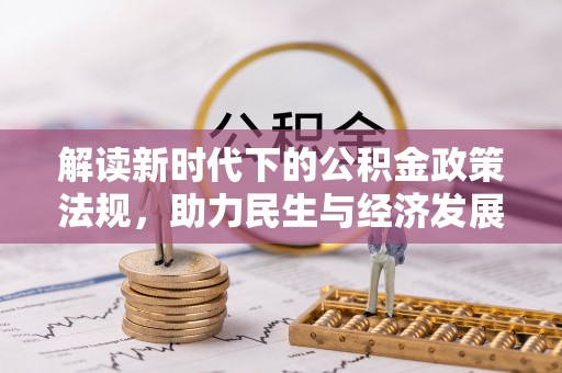 全流程解读新时代下的公积金政策法规，助力民生与经济发展的关键工具
