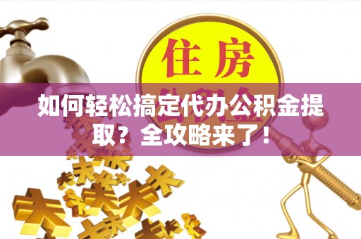 全流程如何轻松搞定代办公积金提取？全攻略来了！