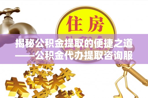 全流程揭秘公积金提取的便捷之道——公积金代办提取咨询服务全解析