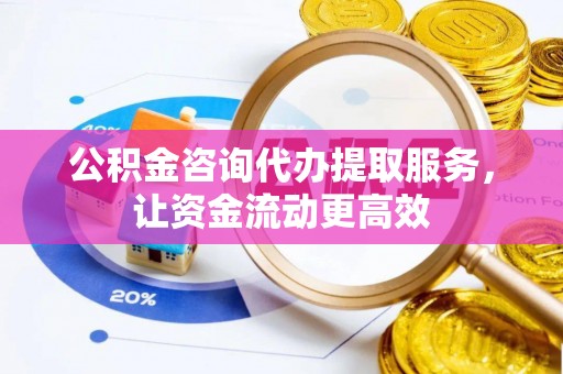 全流程公积金咨询代办提取服务，让资金流动更高效