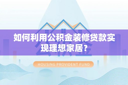 全流程如何利用公积金装修贷款实现理想家居？