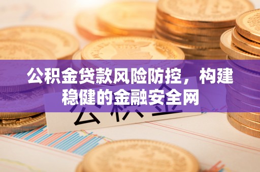全流程公积金贷款风险防控，构建稳健的金融安全网