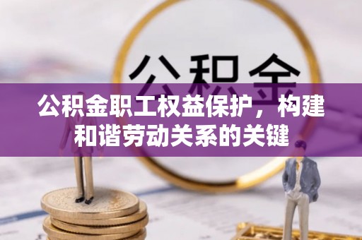 全流程公积金职工权益保护，构建和谐劳动关系的关键