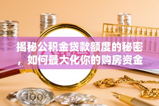全流程揭秘公积金贷款额度的秘密，如何最大化你的购房资金