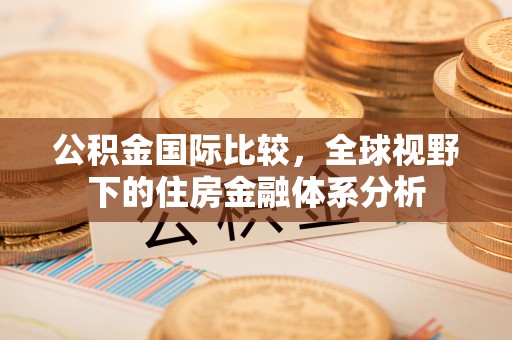 全流程公积金国际比较，全球视野下的住房金融体系分析